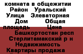 комната в общежитии › Район ­ Уральский › Улица ­ Элеваторная › Дом ­ 82 › Общая площадь ­ 18 › Цена ­ 495 000 - Башкортостан респ., Стерлитамакский р-н Недвижимость » Квартиры продажа   . Башкортостан респ.